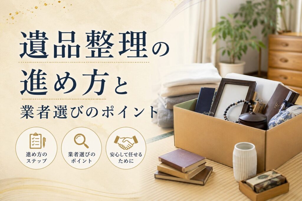 遺品整理の進め方と業者選びのポイント